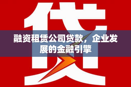 云和融资租赁公司贷款，企业发展的金融引擎