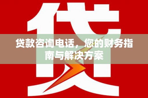 云和贷款咨询电话，您的财务指南与解决方案