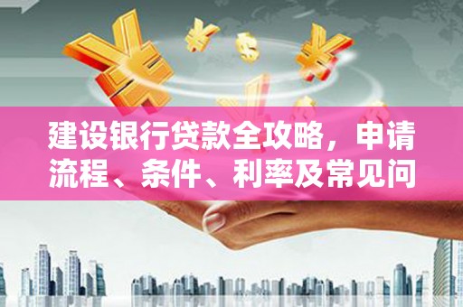 云和建设银行贷款全攻略，申请流程、条件、利率及常见问题解答