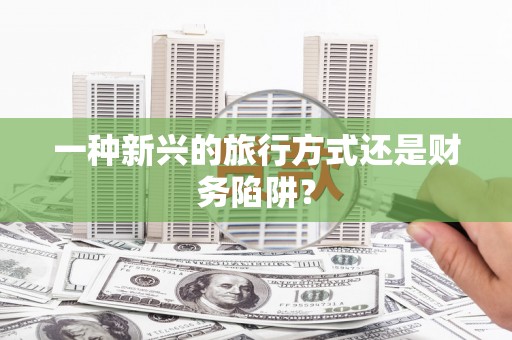 云和一种新兴的旅行方式还是财务陷阱？