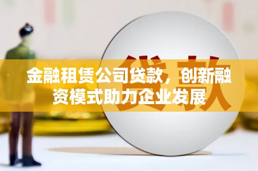 云和金融租赁公司贷款，创新融资模式助力企业发展