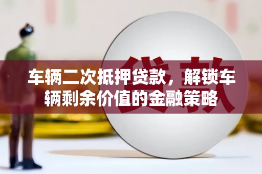 云和车辆二次抵押贷款，解锁车辆剩余价值的金融策略